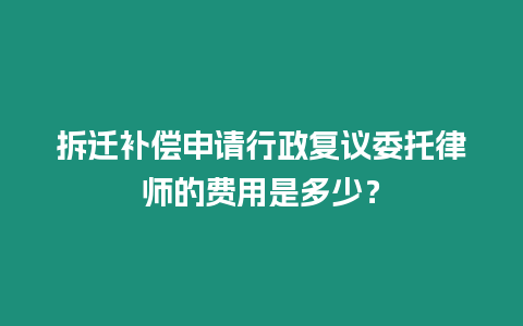 拆遷補(bǔ)償申請行政復(fù)議委托律師的費(fèi)用是多少？