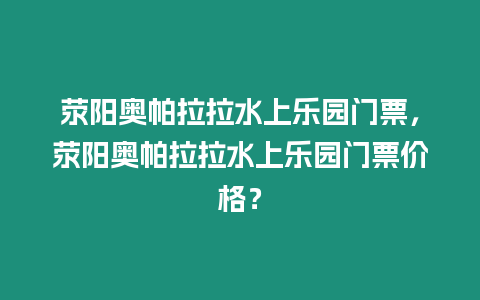 滎陽奧帕拉拉水上樂園門票，滎陽奧帕拉拉水上樂園門票價格？