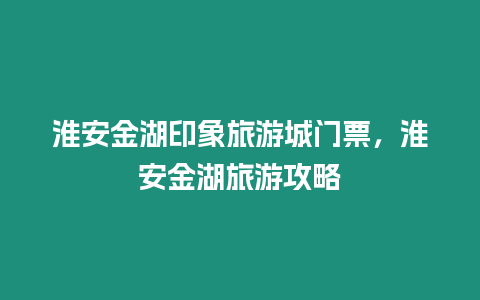 淮安金湖印象旅游城門票，淮安金湖旅游攻略