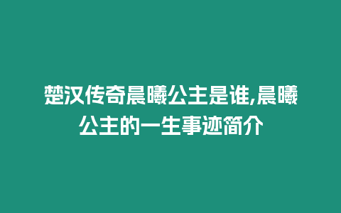 楚漢傳奇晨曦公主是誰,晨曦公主的一生事跡簡介