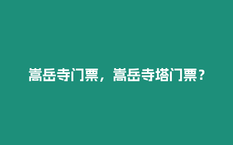 嵩岳寺門票，嵩岳寺塔門票？