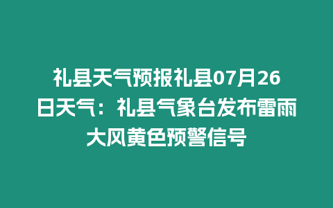 禮縣天氣預報禮縣07月26日天氣：禮縣氣象臺發(fā)布雷雨大風黃色預警信號