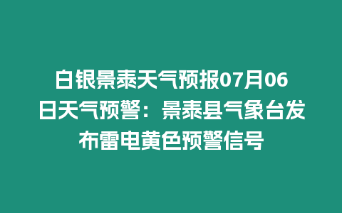 白銀景泰天氣預報07月06日天氣預警：景泰縣氣象臺發布雷電黃色預警信號