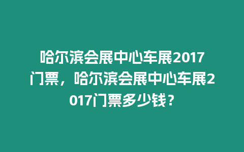 哈爾濱會展中心車展2017門票，哈爾濱會展中心車展2017門票多少錢？