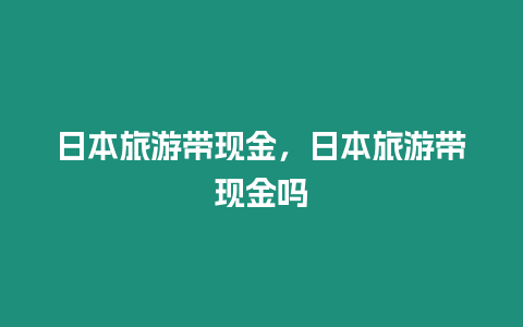 日本旅游帶現(xiàn)金，日本旅游帶現(xiàn)金嗎