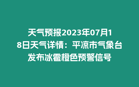 天氣預(yù)報2023年07月18日天氣詳情：平?jīng)鍪袣庀笈_發(fā)布冰雹橙色預(yù)警信號