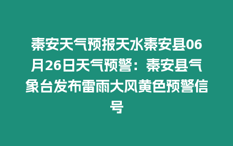 秦安天氣預報天水秦安縣06月26日天氣預警：秦安縣氣象臺發布雷雨大風黃色預警信號