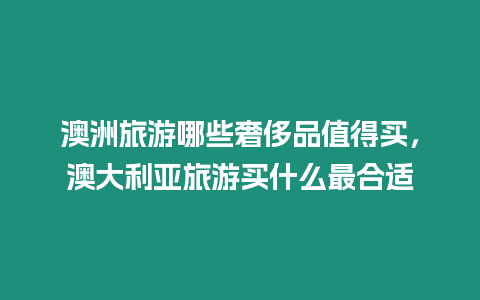 澳洲旅游哪些奢侈品值得買，澳大利亞旅游買什么最合適