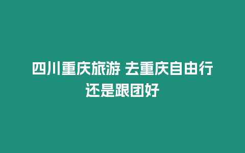 四川重慶旅游 去重慶自由行還是跟團好