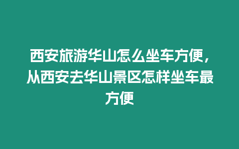 西安旅游華山怎么坐車方便，從西安去華山景區(qū)怎樣坐車最方便