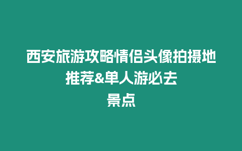 西安旅游攻略情侶頭像拍攝地推薦&單人游必去景點(diǎn)