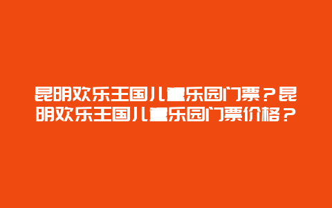 昆明歡樂王國兒童樂園門票？昆明歡樂王國兒童樂園門票價格？