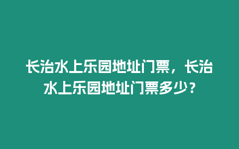 長治水上樂園地址門票，長治水上樂園地址門票多少？