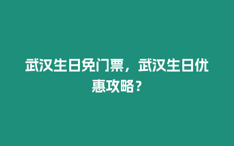 武漢生日免門票，武漢生日優惠攻略？