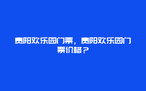 貴陽歡樂園門票，貴陽歡樂園門票價格？