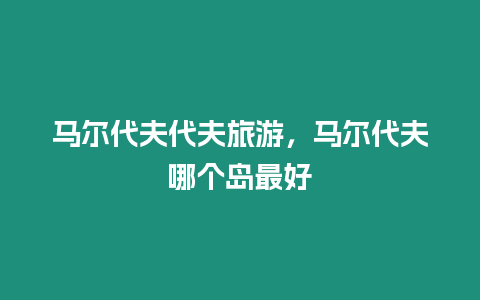 馬爾代夫代夫旅游，馬爾代夫哪個島最好