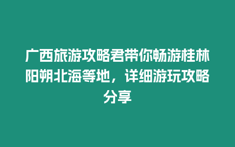 廣西旅游攻略君帶你暢游桂林陽朔北海等地，詳細游玩攻略分享