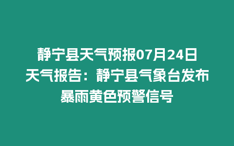 靜寧縣天氣預報07月24日天氣報告：靜寧縣氣象臺發布暴雨黃色預警信號