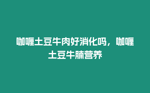 咖喱土豆牛肉好消化嗎，咖喱土豆牛腩營(yíng)養(yǎng)