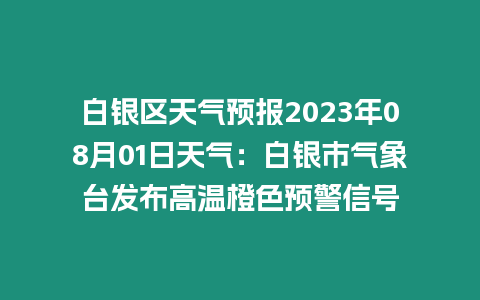 白銀區天氣預報2023年08月01日天氣：白銀市氣象臺發布高溫橙色預警信號