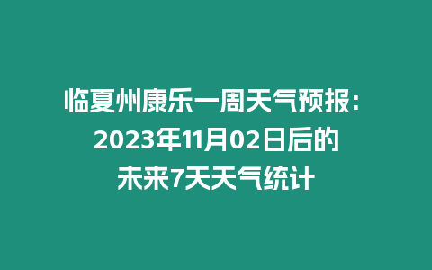 臨夏州康樂一周天氣預報: 2023年11月02日后的未來7天天氣統計