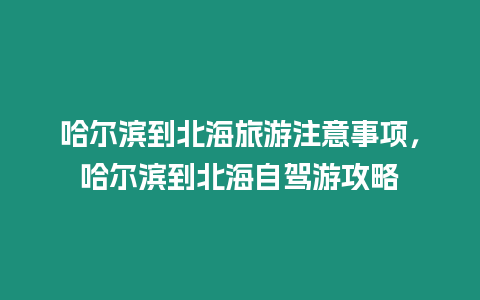 哈爾濱到北海旅游注意事項(xiàng)，哈爾濱到北海自駕游攻略