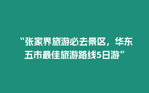 “張家界旅游必去景區，華東五市最佳旅游路線5日游”