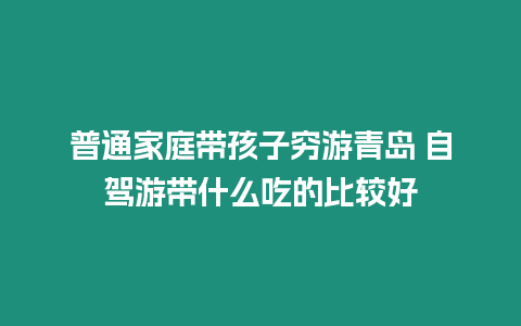 普通家庭帶孩子窮游青島 自駕游帶什么吃的比較好