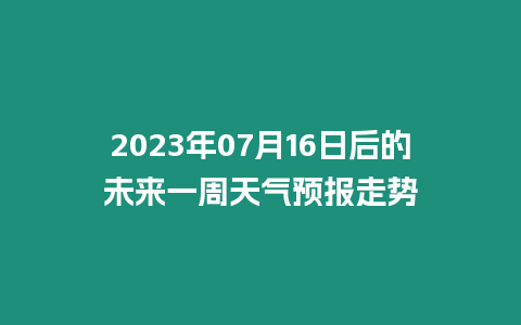 2023年07月16日后的未來一周天氣預報走勢