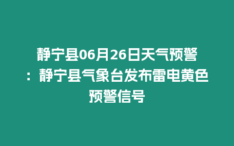 靜寧縣06月26日天氣預警：靜寧縣氣象臺發布雷電黃色預警信號