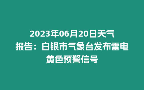 2023年06月20日天氣報告：白銀市氣象臺發布雷電黃色預警信號