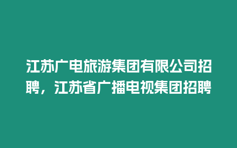 江蘇廣電旅游集團(tuán)有限公司招聘，江蘇省廣播電視集團(tuán)招聘