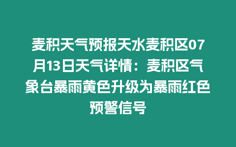 麥積天氣預(yù)報天水麥積區(qū)07月13日天氣詳情：麥積區(qū)氣象臺暴雨黃色升級為暴雨紅色預(yù)警信號