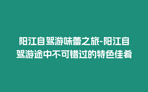 陽江自駕游味蕾之旅-陽江自駕游途中不可錯過的特色佳肴