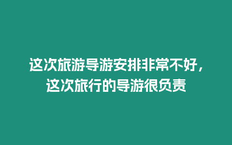 這次旅游導游安排非常不好，這次旅行的導游很負責