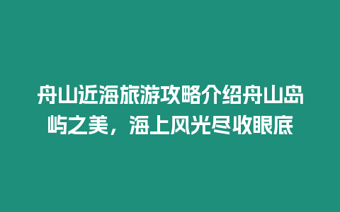 舟山近海旅游攻略介紹舟山島嶼之美，海上風光盡收眼底