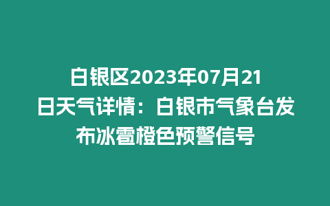 白銀區2023年07月21日天氣詳情：白銀市氣象臺發布冰雹橙色預警信號