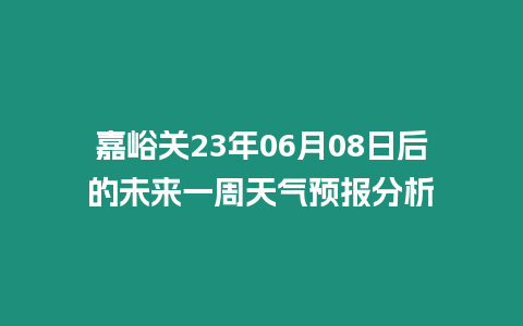 嘉峪關23年06月08日后的未來一周天氣預報分析