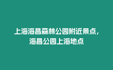 上海海昌森林公園附近景點，海昌公園上海地點