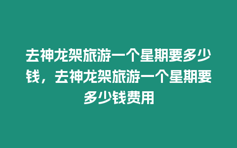 去神龍架旅游一個星期要多少錢，去神龍架旅游一個星期要多少錢費用