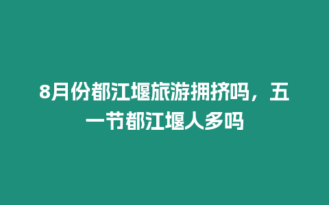 8月份都江堰旅游擁擠嗎，五一節都江堰人多嗎