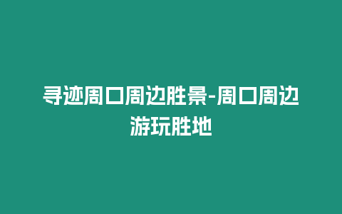 尋跡周口周邊勝景-周口周邊游玩勝地