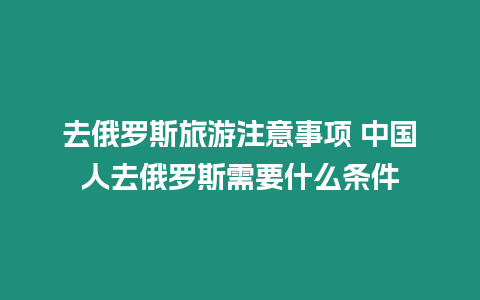 去俄羅斯旅游注意事項 中國人去俄羅斯需要什么條件