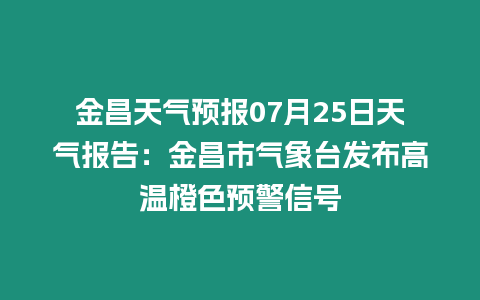 金昌天氣預報07月25日天氣報告：金昌市氣象臺發布高溫橙色預警信號