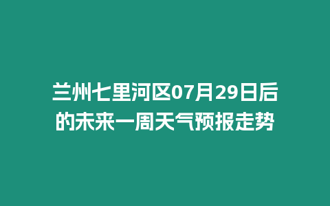 蘭州七里河區07月29日后的未來一周天氣預報走勢