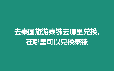 去泰國旅游泰銖去哪里兌換，在哪里可以兌換泰銖