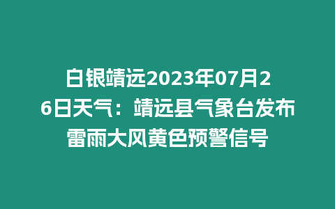 白銀靖遠2023年07月26日天氣：靖遠縣氣象臺發(fā)布雷雨大風黃色預警信號