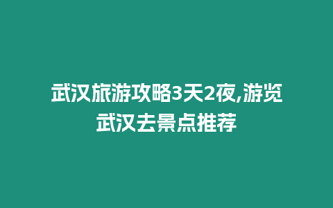 武漢旅游攻略3天2夜,游覽武漢去景點推薦