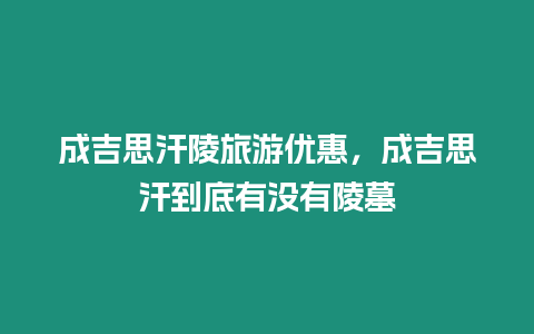 成吉思汗陵旅游優惠，成吉思汗到底有沒有陵墓