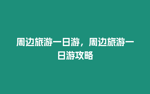 周邊旅游一日游，周邊旅游一日游攻略